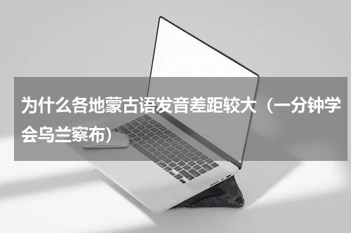 为什么各地蒙古语发音差距较大（一分钟学会乌兰察布）