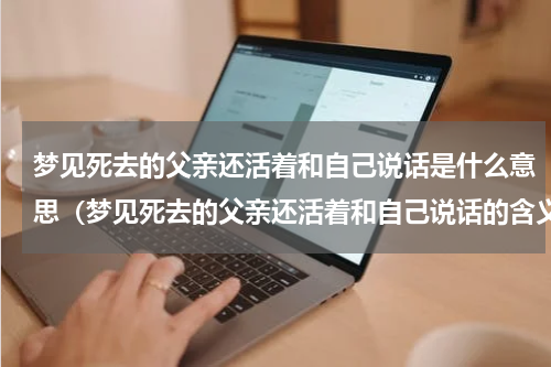 梦见死去的父亲还活着和自己说话是什么意思（梦见死去的父亲还活着和自己说话的含义）
