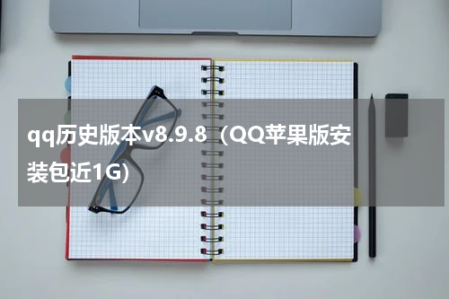 qq历史版本v8.9.8（QQ苹果版安装包近1G）