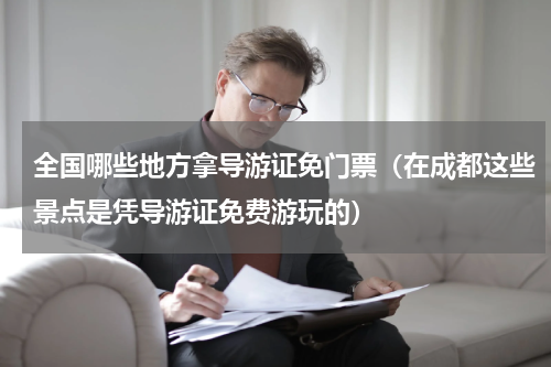 全国哪些地方拿导游证免门票（在成都这些景点是凭导游证免费游玩的）