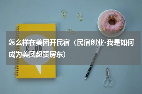 怎么样在美团开民宿（民宿创业-我是如何成为美团超赞房东）