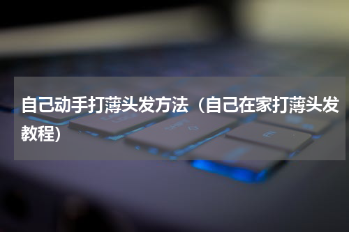 自己动手打薄头发方法（自己在家打薄头发教程）