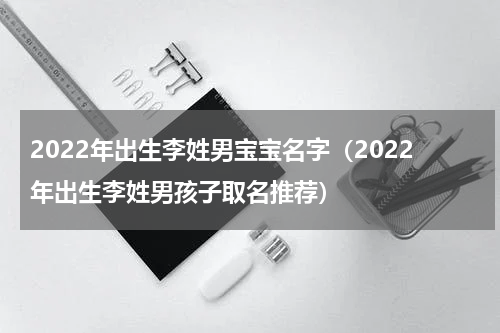 2022年出生李姓男宝宝名字（2022年出生李姓男孩子取名推荐）
