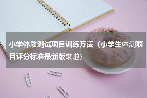 小学体质测试项目训练方法（小学生体测项目评分标准最新版来啦）