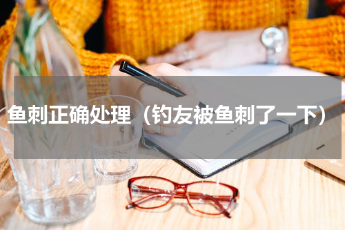 鱼刺正确处理（钓友被鱼刺了一下）