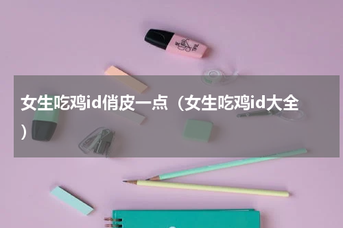 女生吃鸡id俏皮一点（女生吃鸡id大全）