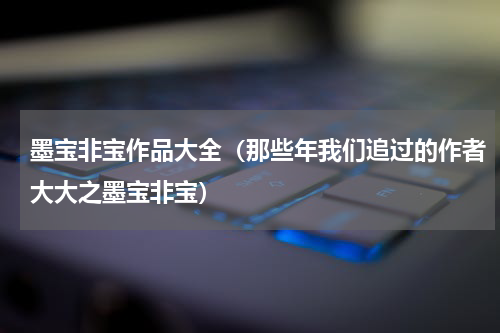 墨宝非宝作品大全（那些年我们追过的作者大大之墨宝非宝）