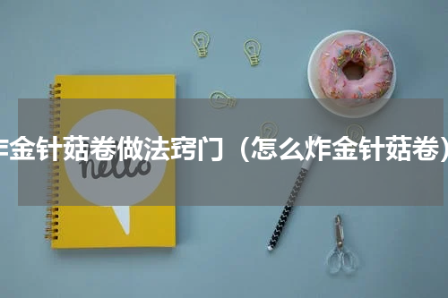 炸金针菇卷做法窍门（怎么炸金针菇卷）