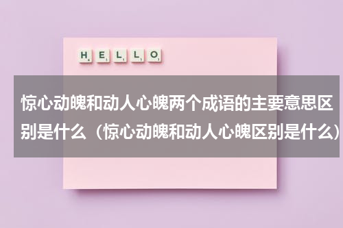惊心动魄和动人心魄两个成语的主要意思区别是什么（惊心动魄和动人心魄区别是什么）