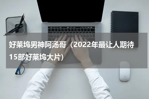 好莱坞男神阿汤哥（2022年最让人期待15部好莱坞大片）
