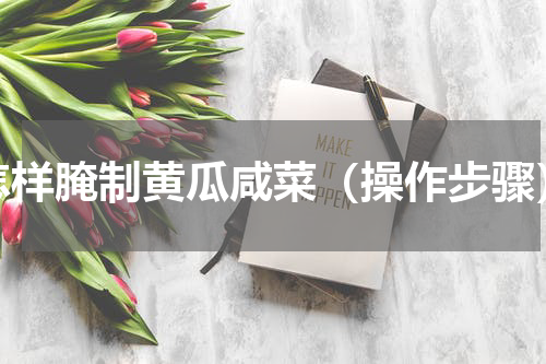 怎样腌制黄瓜咸菜（操作步骤）
