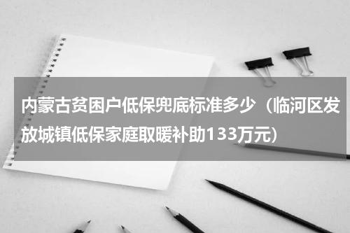 内蒙古贫困户低保兜底标准多少（临河区发放城镇低保家庭取暖补助133万元）