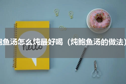 鲍鱼汤怎么炖最好喝（炖鲍鱼汤的做法）