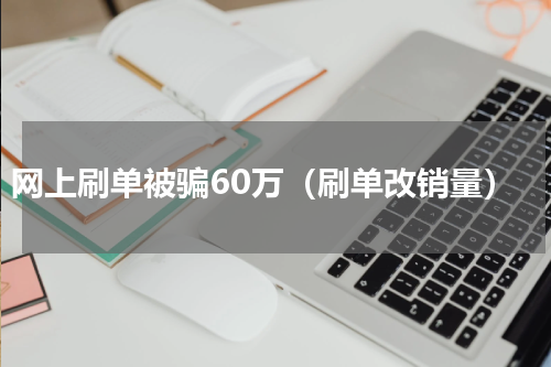 网上刷单被骗60万（刷单改销量）