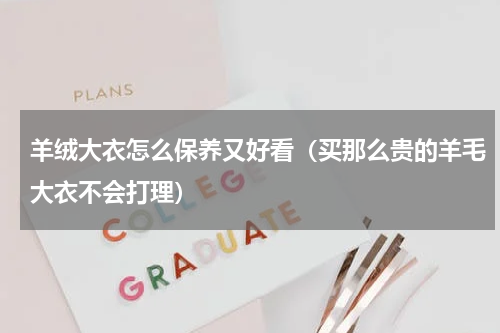 羊绒大衣怎么保养又好看（买那么贵的羊毛大衣不会打理）