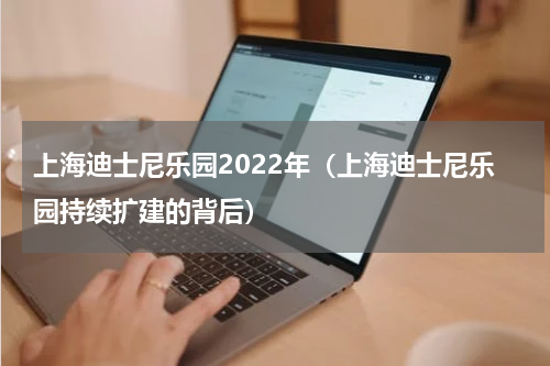 上海迪士尼乐园2022年（上海迪士尼乐园持续扩建的背后）