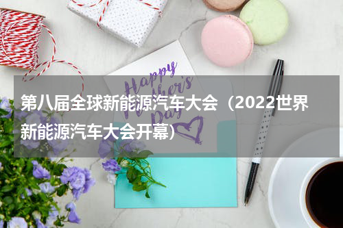 第八届全球新能源汽车大会（2022世界新能源汽车大会开幕）