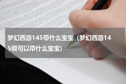 梦幻西游145带什么宝宝（梦幻西游145级可以带什么宝宝）