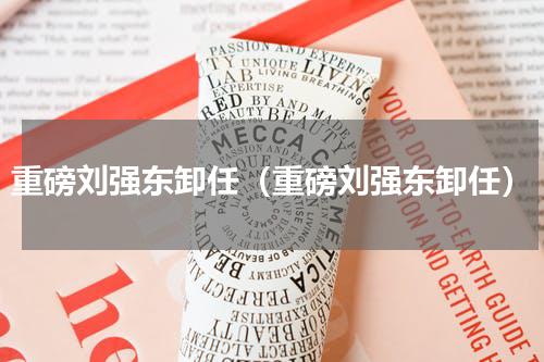 重磅刘强东卸任（重磅刘强东卸任）