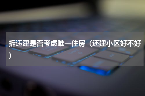 拆违建是否考虑唯一住房（还建小区好不好）