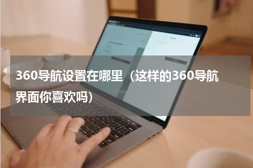 360导航设置在哪里（这样的360导航界面你喜欢吗）