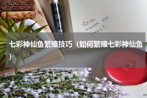 七彩神仙鱼繁殖技巧（如何繁殖七彩神仙鱼）