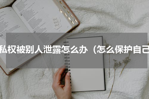 隐私权被别人泄露怎么办（怎么保护自己）