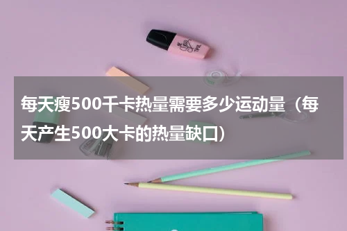 每天瘦500千卡热量需要多少运动量（每天产生500大卡的热量缺口）