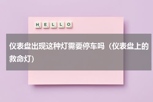 仪表盘出现这种灯需要停车吗（仪表盘上的救命灯）