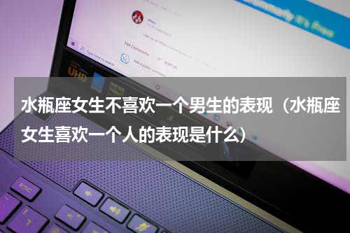 水瓶座女生不喜欢一个男生的表现（水瓶座女生喜欢一个人的表现是什么）