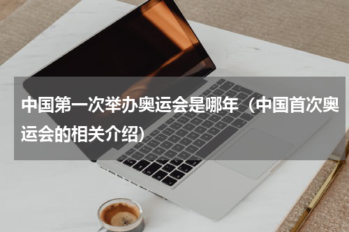 中国第一次举办奥运会是哪年（中国首次奥运会的相关介绍）