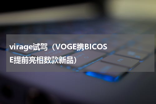 virage试驾（VOGE携BICOSE提前亮相数款新品）