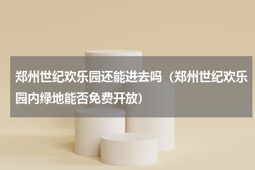 郑州世纪欢乐园还能进去吗（郑州世纪欢乐园内绿地能否免费开放）
