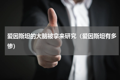 爱因斯坦的大脑被拿来研究（爱因斯坦有多惨）