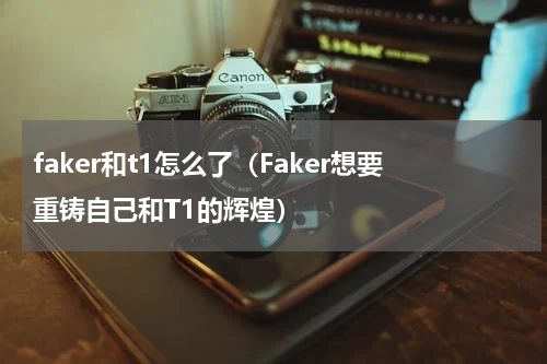faker和t1怎么了（Faker想要重铸自己和T1的辉煌）