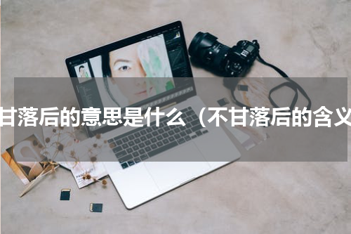 不甘落后的意思是什么（不甘落后的含义）