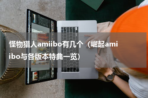 怪物猎人amiibo有几个（崛起amiibo与各版本特典一览）
