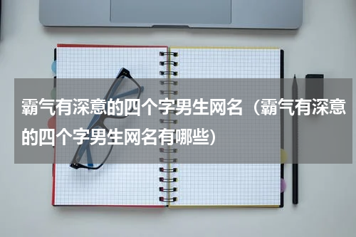 霸气有深意的四个字男生网名（霸气有深意的四个字男生网名有哪些）