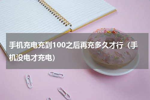 手机充电充到100之后再充多久才行（手机没电才充电）