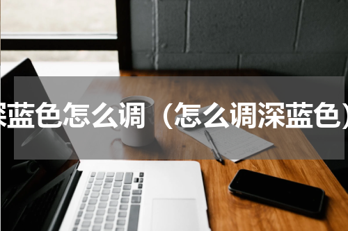 深蓝色怎么调（怎么调深蓝色）