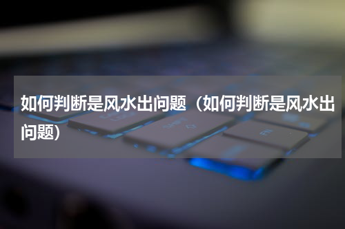 如何判断是风水出问题（如何判断是风水出问题）