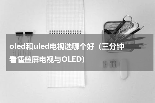 oled和uled电视选哪个好（三分钟看懂叠屏电视与OLED）