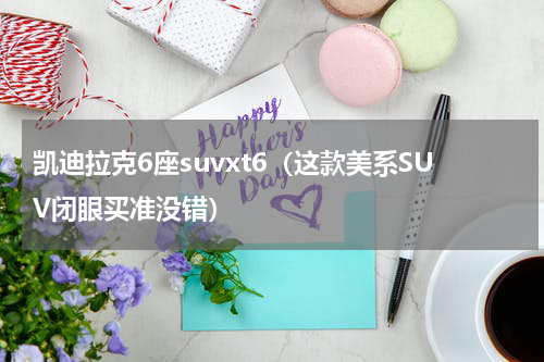凯迪拉克6座suvxt6（这款美系SUV闭眼买准没错）