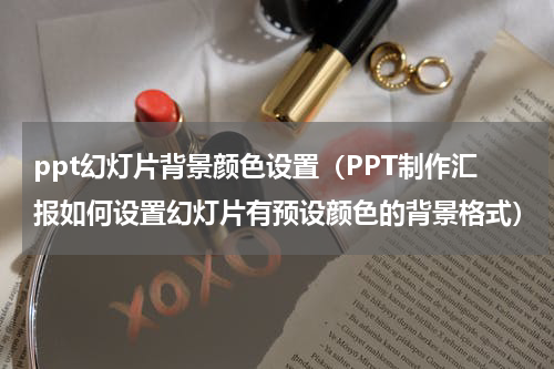 ppt幻灯片背景颜色设置（PPT制作汇报如何设置幻灯片有预设颜色的背景格式）