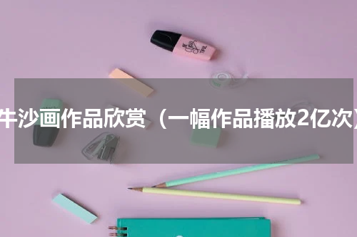 最牛沙画作品欣赏（一幅作品播放2亿次）