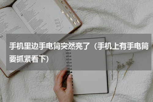 手机里边手电筒突然亮了（手机上有手电筒要抓紧看下）