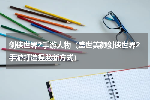 剑侠世界2手游人物（盛世美颜剑侠世界2手游打造捏脸新方式）