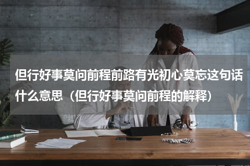 但行好事莫问前程前路有光初心莫忘这句话什么意思（但行好事莫问前程的解释）
