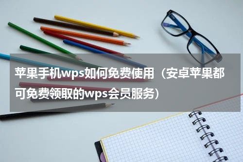 苹果手机wps如何免费使用（安卓苹果都可免费领取的wps会员服务）