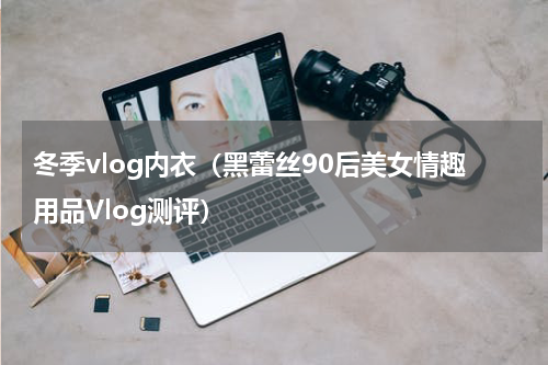 冬季vlog内衣（黑蕾丝90后美女情趣用品Vlog测评）